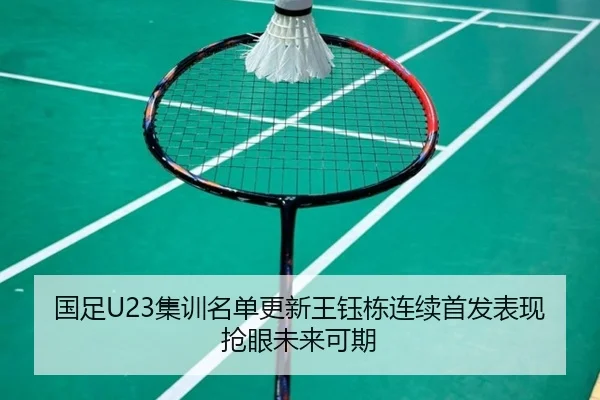 国足U23集训名单更新王钰栋连续首发表现抢眼未来可期