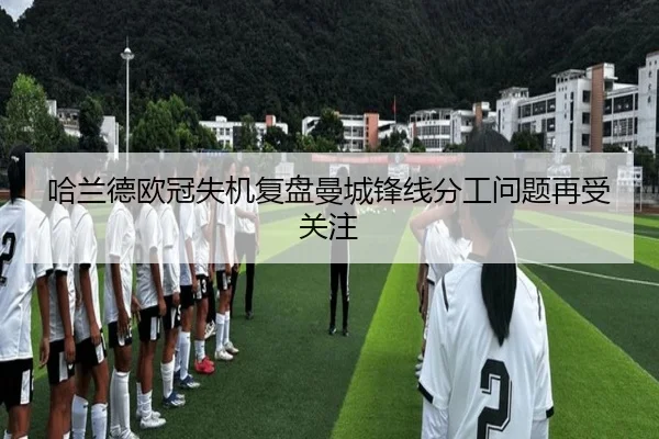 哈兰德欧冠失机复盘曼城锋线分工问题再受关注